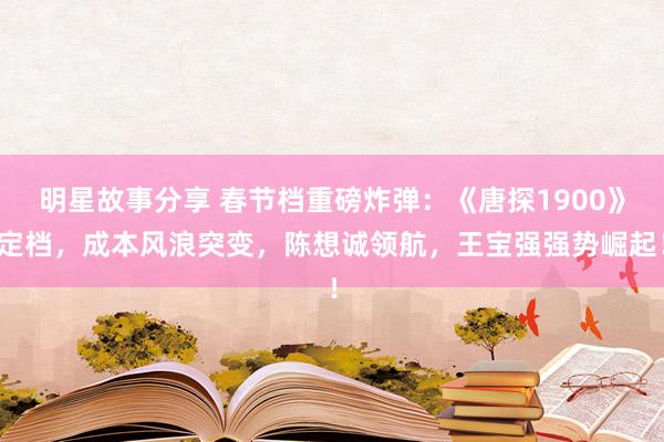 明星故事分享 春节档重磅炸弹：《唐探1900》定档，成本风浪突变，陈想诚领航，王宝强强势崛起！