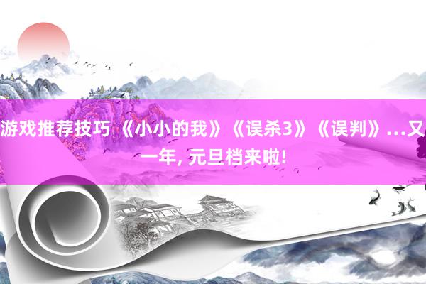 游戏推荐技巧 《小小的我》《误杀3》《误判》…又一年, 元旦档来啦!