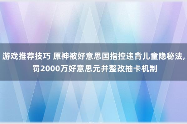 游戏推荐技巧 原神被好意思国指控违背儿童隐秘法, 罚2000万好意思元并整改抽卡机制