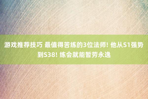 游戏推荐技巧 最值得苦练的3位法师! 他从S1强势到S38! 练会就能暂劳永逸