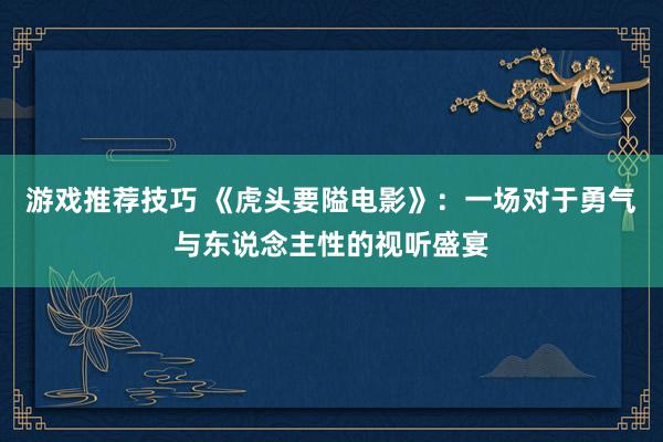 游戏推荐技巧 《虎头要隘电影》：一场对于勇气与东说念主性的视听盛宴