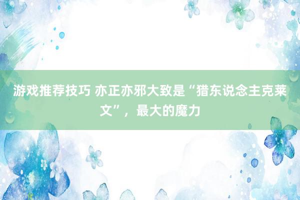 游戏推荐技巧 亦正亦邪大致是“猎东说念主克莱文”，最大的魔力