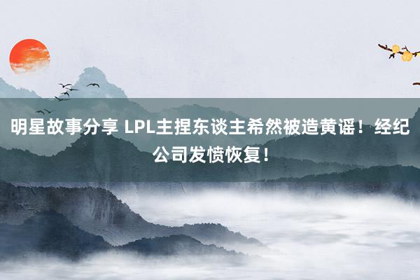 明星故事分享 LPL主捏东谈主希然被造黄谣！经纪公司发愤恢复！