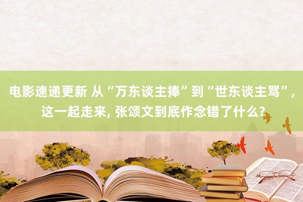 电影速递更新 从“万东谈主捧”到“世东谈主骂”, 这一起走来, 张颂文到底作念错了什么?