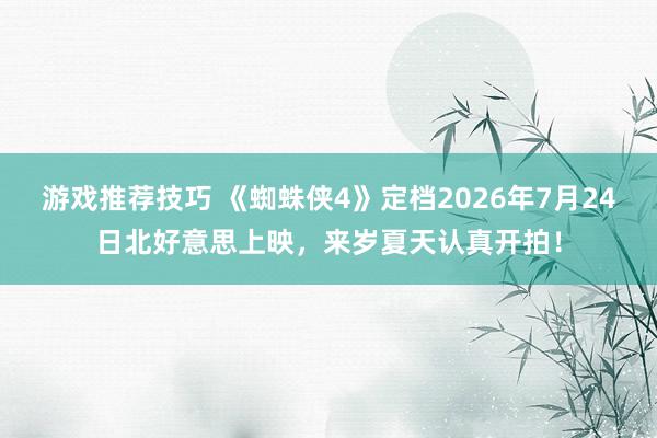 游戏推荐技巧 《蜘蛛侠4》定档2026年7月24日北好意思上映，来岁夏天认真开拍！