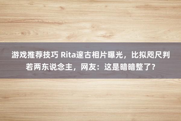 游戏推荐技巧 Rita邃古相片曝光，比拟咫尺判若两东说念主，网友：这是暗暗整了？