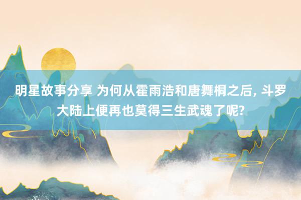 明星故事分享 为何从霍雨浩和唐舞桐之后, 斗罗大陆上便再也莫得三生武魂了呢?