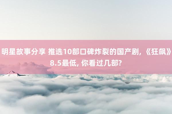 明星故事分享 推选10部口碑炸裂的国产剧, 《狂飙》8.5最低, 你看过几部?