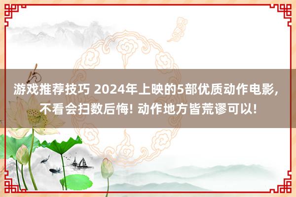 游戏推荐技巧 2024年上映的5部优质动作电影, 不看会扫数后悔! 动作地方皆荒谬可以!