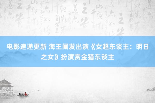 电影速递更新 海王阐发出演《女超东谈主：明日之女》扮演赏金猎东谈主