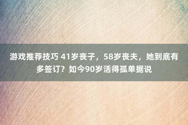 游戏推荐技巧 41岁丧子，58岁丧夫，她到底有多签订？如今90岁活得孤单据说