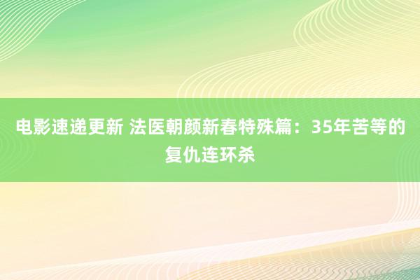 电影速递更新 法医朝颜新春特殊篇：35年苦等的复仇连环杀