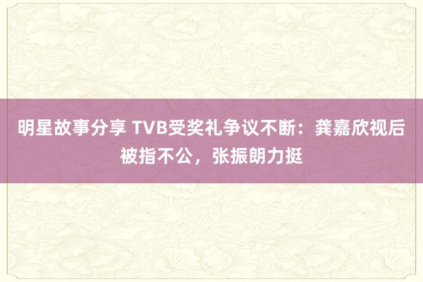 明星故事分享 TVB受奖礼争议不断：龚嘉欣视后被指不公，张振朗力挺