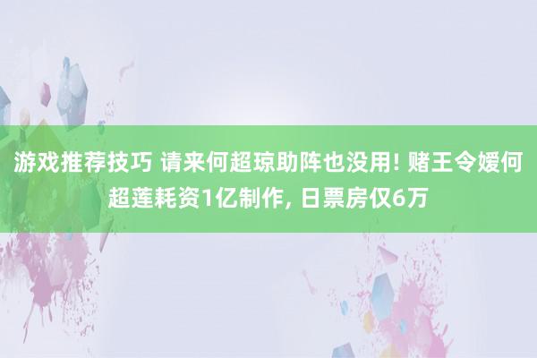 游戏推荐技巧 请来何超琼助阵也没用! 赌王令嫒何超莲耗资1亿制作, 日票房仅6万