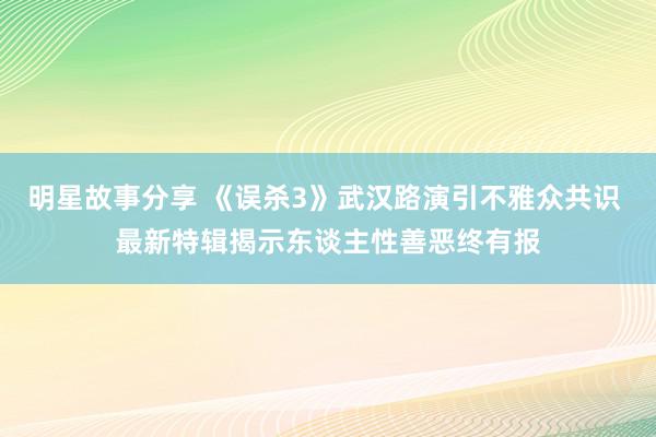 明星故事分享 《误杀3》武汉路演引不雅众共识 最新特辑揭示东谈主性善恶终有报