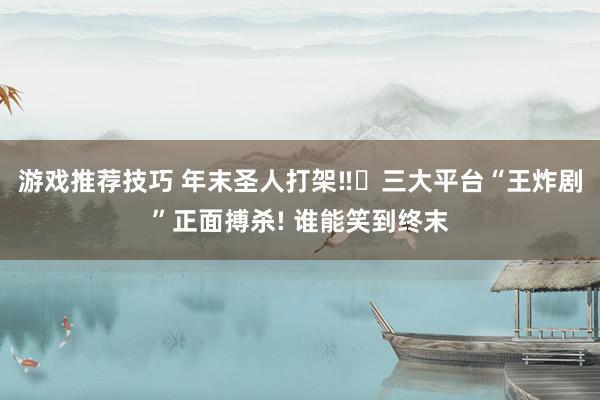 游戏推荐技巧 年末圣人打架‼️三大平台“王炸剧”正面搏杀! 谁能笑到终末