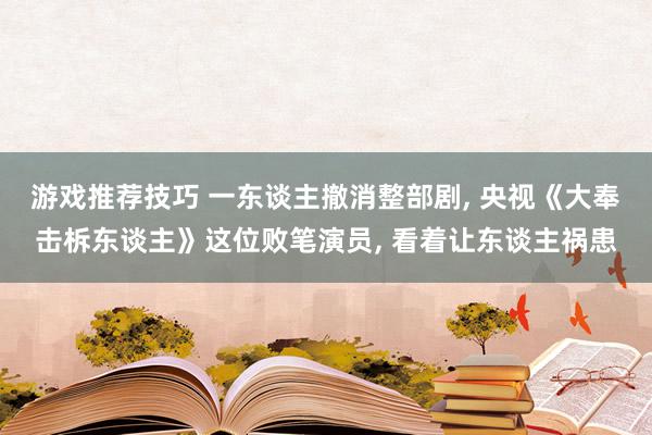 游戏推荐技巧 一东谈主撤消整部剧, 央视《大奉击柝东谈主》这位败笔演员, 看着让东谈主祸患