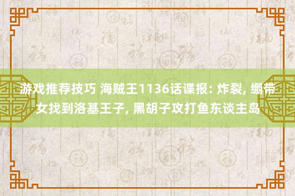 游戏推荐技巧 海贼王1136话谍报: 炸裂, 绷带女找到洛基王子, 黑胡子攻打鱼东谈主岛