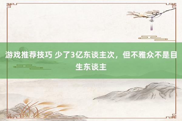 游戏推荐技巧 少了3亿东谈主次，但不雅众不是目生东谈主