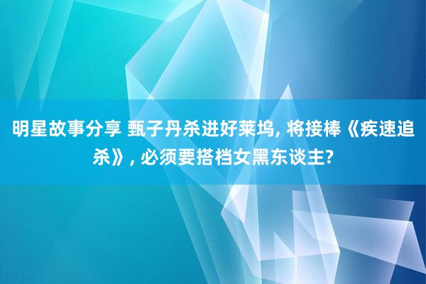 明星故事分享 甄子丹杀进好莱坞, 将接棒《疾速追杀》, 必须要搭档女黑东谈主?