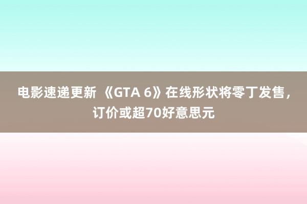 电影速递更新 《GTA 6》在线形状将零丁发售，订价或超70好意思元