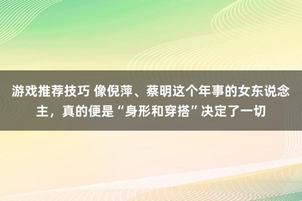 游戏推荐技巧 像倪萍、蔡明这个年事的女东说念主，真的便是“身形和穿搭”决定了一切