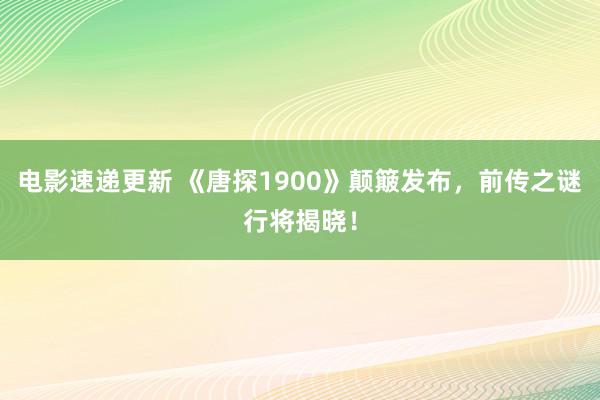 电影速递更新 《唐探1900》颠簸发布，前传之谜行将揭晓！