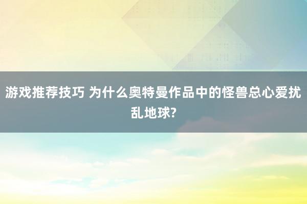 游戏推荐技巧 为什么奥特曼作品中的怪兽总心爱扰乱地球?