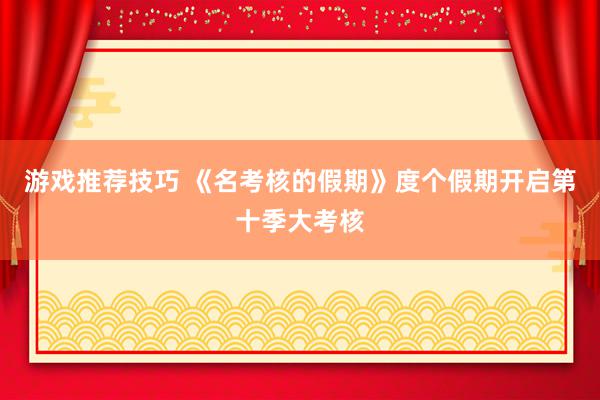 游戏推荐技巧 《名考核的假期》度个假期开启第十季大考核