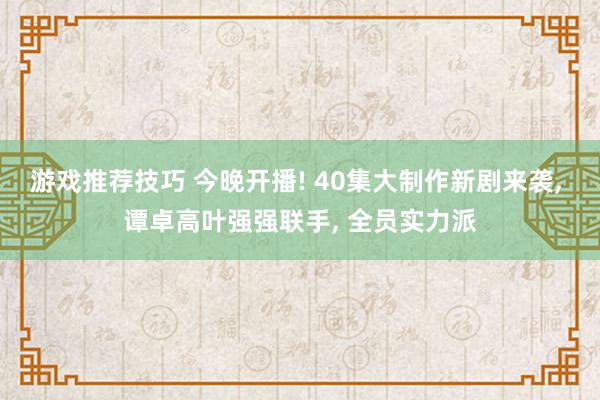 游戏推荐技巧 今晚开播! 40集大制作新剧来袭, 谭卓高叶强强联手, 全员实力派