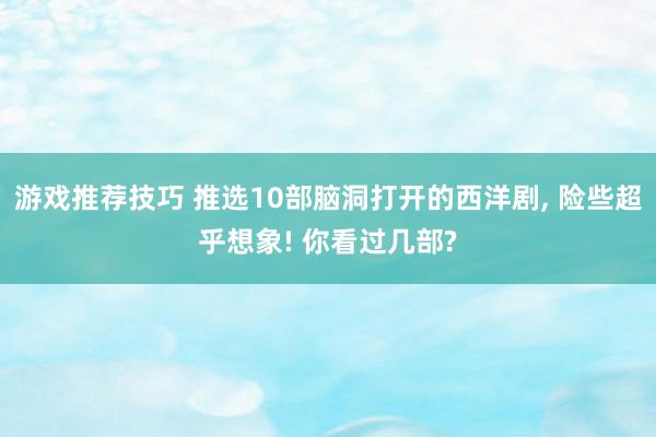 游戏推荐技巧 推选10部脑洞打开的西洋剧, 险些超乎想象! 你看过几部?