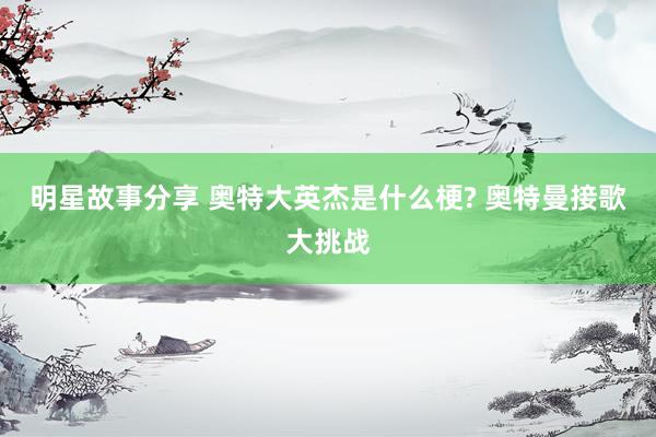 明星故事分享 奥特大英杰是什么梗? 奥特曼接歌大挑战