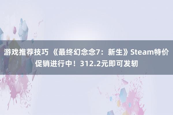 游戏推荐技巧 《最终幻念念7：新生》Steam特价促销进行中！312.2元即可发轫