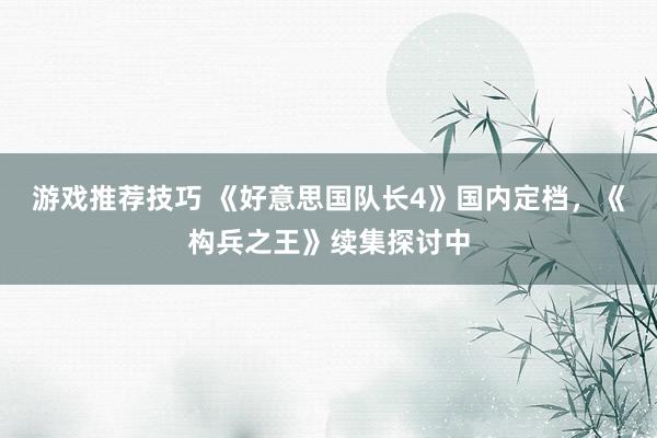 游戏推荐技巧 《好意思国队长4》国内定档，《构兵之王》续集探讨中