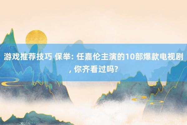 游戏推荐技巧 保举: 任嘉伦主演的10部爆款电视剧, 你齐看过吗?