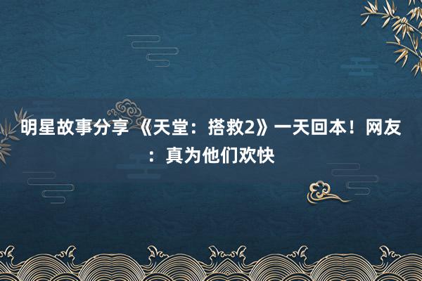 明星故事分享 《天堂：搭救2》一天回本！网友：真为他们欢快