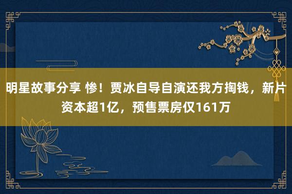 明星故事分享 惨！贾冰自导自演还我方掏钱，新片资本超1亿，预售票房仅161万