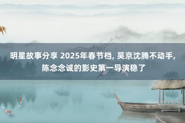 明星故事分享 2025年春节档, 吴京沈腾不动手, 陈念念诚的影史第一导演稳了