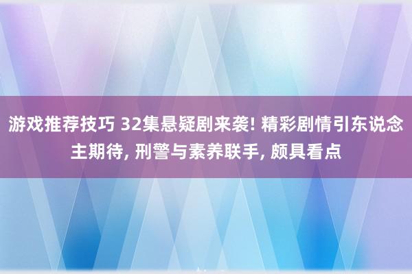 游戏推荐技巧 32集悬疑剧来袭! 精彩剧情引东说念主期待, 刑警与素养联手, 颇具看点