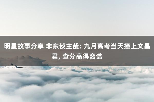 明星故事分享 非东谈主哉: 九月高考当天撞上文昌君, 查分高得离谱