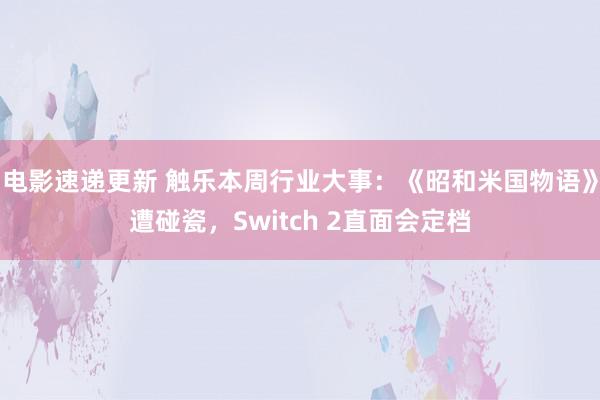 电影速递更新 触乐本周行业大事：《昭和米国物语》遭碰瓷，Switch 2直面会定档