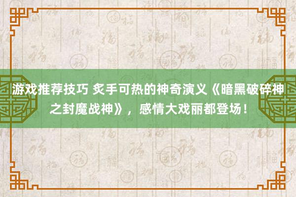 游戏推荐技巧 炙手可热的神奇演义《暗黑破碎神之封魔战神》，感情大戏丽都登场！