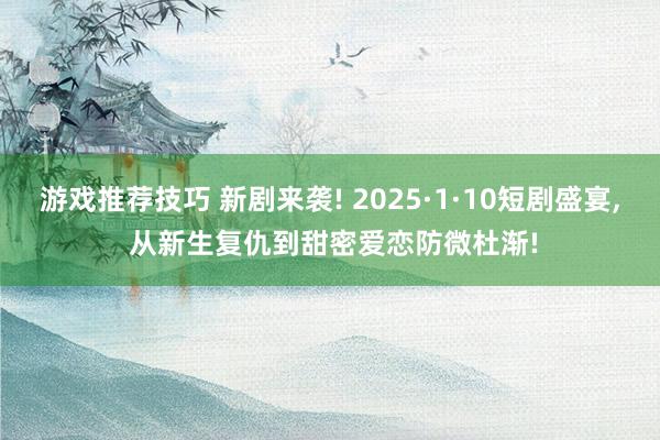 游戏推荐技巧 新剧来袭! 2025·1·10短剧盛宴, 从新生复仇到甜密爱恋防微杜渐!