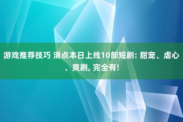 游戏推荐技巧 清点本日上线10部短剧: 甜宠、虐心、爽剧, 完全有!