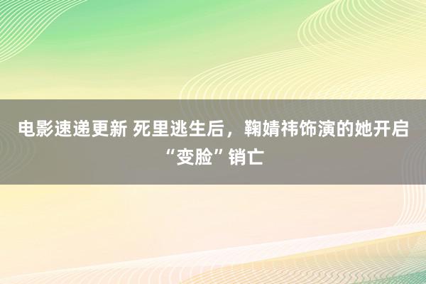 电影速递更新 死里逃生后，鞠婧祎饰演的她开启“变脸”销亡