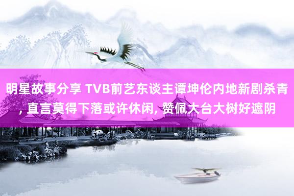 明星故事分享 TVB前艺东谈主谭坤伦内地新剧杀青, 直言莫得下落或许休闲, 赞佩大台大树好遮阴