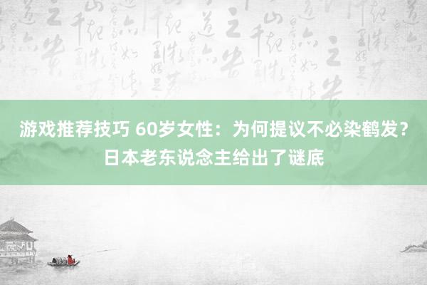 游戏推荐技巧 60岁女性：为何提议不必染鹤发？日本老东说念主给出了谜底