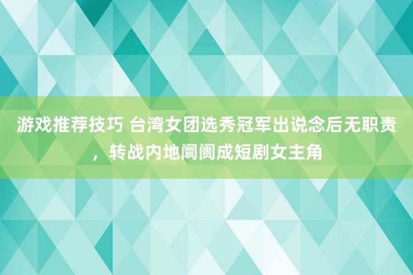 游戏推荐技巧 台湾女团选秀冠军出说念后无职责，转战内地阛阓成短剧女主角