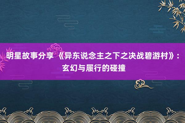 明星故事分享 《异东说念主之下之决战碧游村》: 玄幻与履行的碰撞