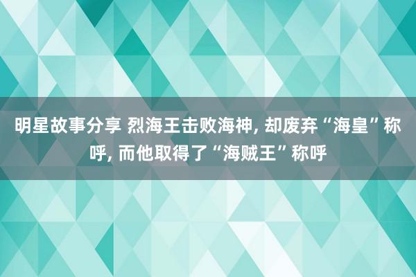 明星故事分享 烈海王击败海神, 却废弃“海皇”称呼, 而他取得了“海贼王”称呼